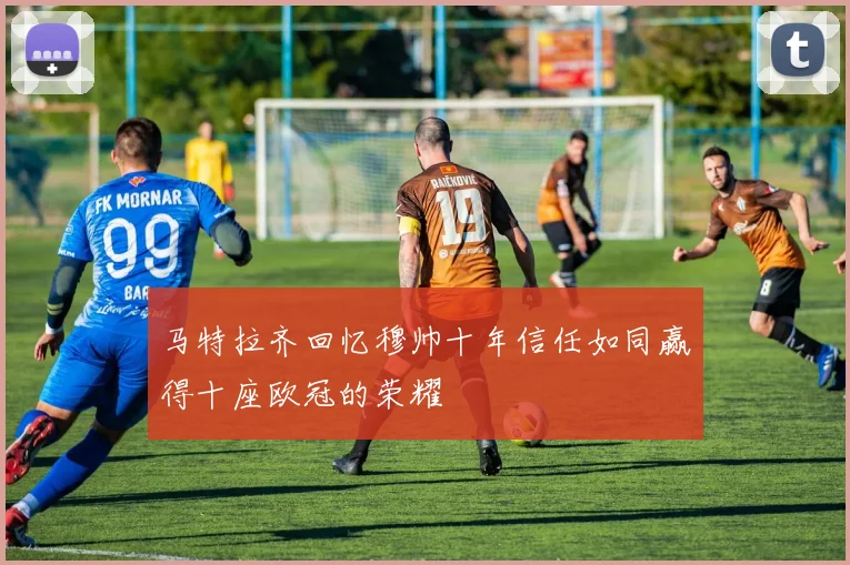 马特拉齐回忆穆帅十年信任如同赢得十座欧冠的荣耀