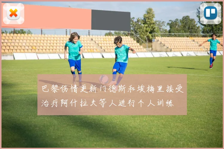 巴黎伤情更新门德斯和埃梅里接受治疗阿什拉夫等人进行个人训练