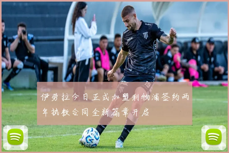 伊劳拉今日正式加盟利物浦签约两年执教合同全新篇章开启