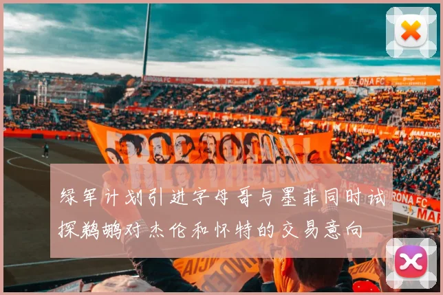 绿军计划引进字母哥与墨菲同时试探鹈鹕对杰伦和怀特的交易意向