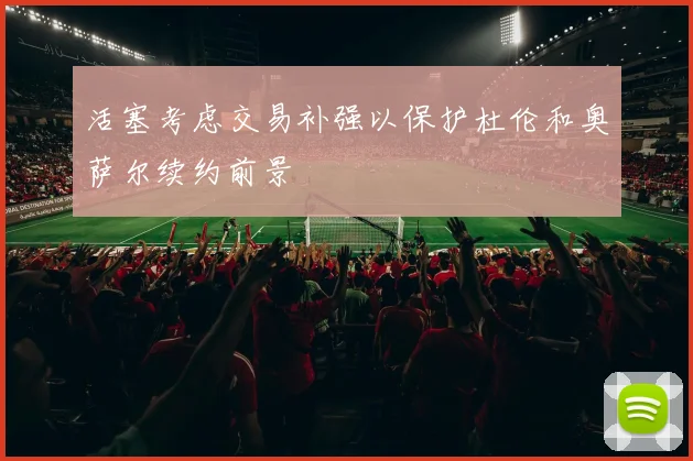 活塞考虑交易补强以保护杜伦和奥萨尔续约前景