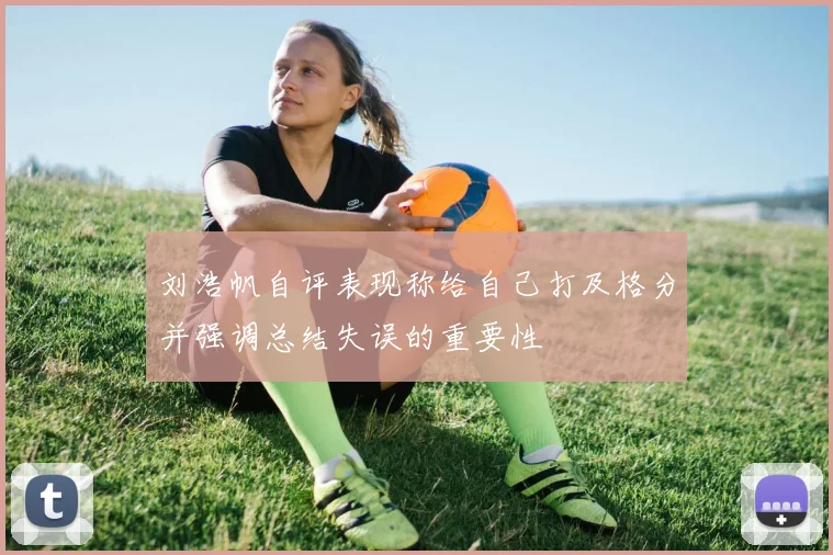 刘浩帆自评表现称给自己打及格分并强调总结失误的重要性