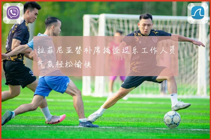 拉菲尼亚替补席搞怪逗乐工作人员气氛轻松愉快