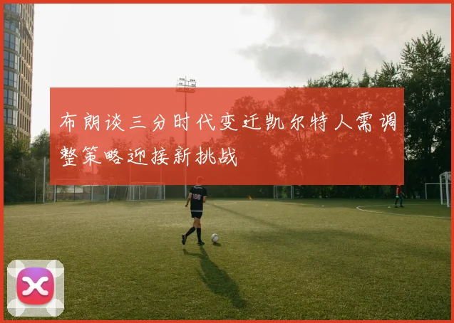 布朗谈三分时代变迁凯尔特人需调整策略迎接新挑战