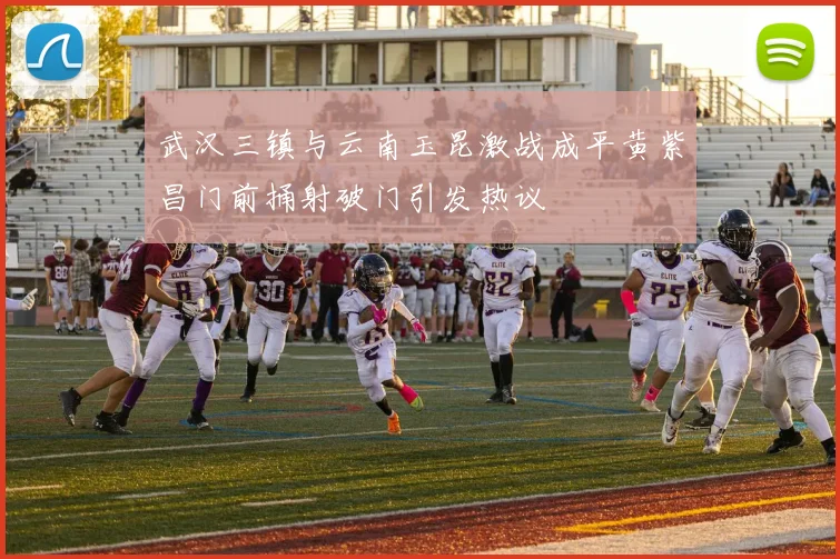 武汉三镇与云南玉昆激战成平黄紫昌门前捅射破门引发热议