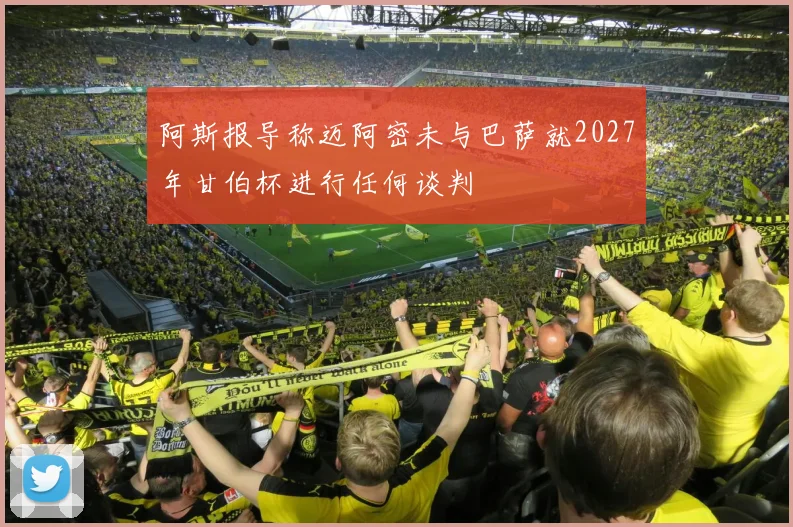 阿斯报导称迈阿密未与巴萨就2027年甘伯杯进行任何谈判
