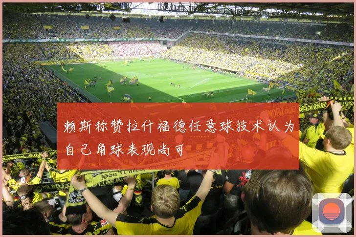 赖斯称赞拉什福德任意球技术认为自己角球表现尚可