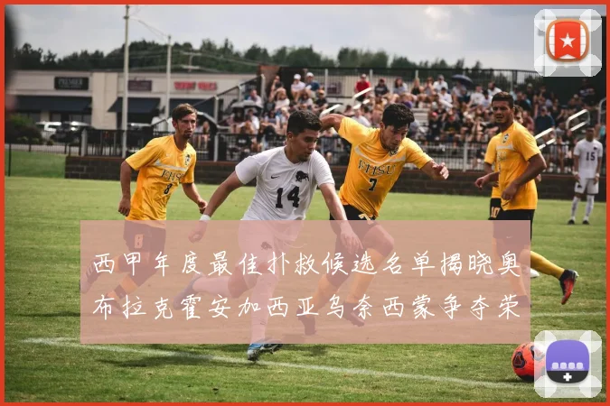 西甲年度最佳扑救候选名单揭晓奥布拉克霍安加西亚乌奈西蒙争夺荣誉