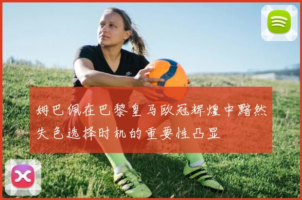 姆巴佩在巴黎皇马欧冠辉煌中黯然失色选择时机的重要性凸显