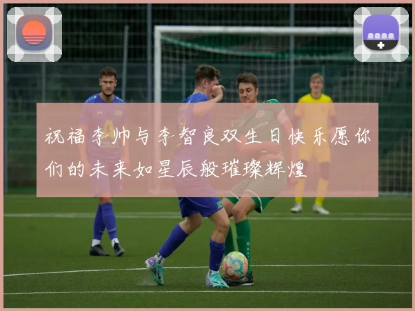 祝福李帅与李智良双生日快乐愿你们的未来如星辰般璀璨辉煌