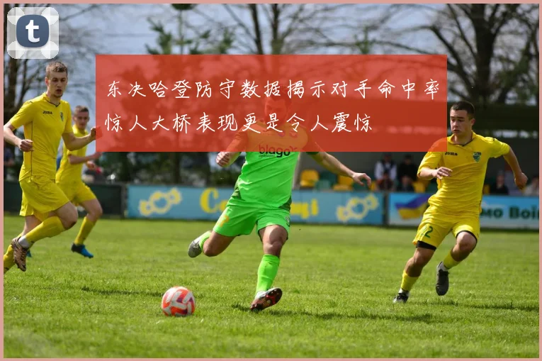 东决哈登防守数据揭示对手命中率惊人大桥表现更是令人震惊