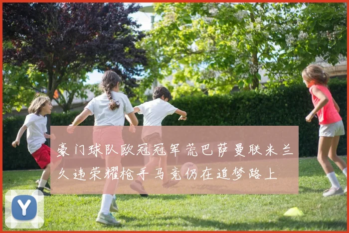 豪门球队欧冠冠军荒巴萨曼联米兰久违荣耀枪手马竞仍在追梦路上