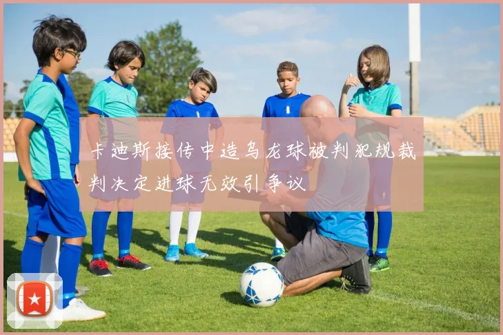 卡迪斯接传中造乌龙球被判犯规裁判决定进球无效引争议