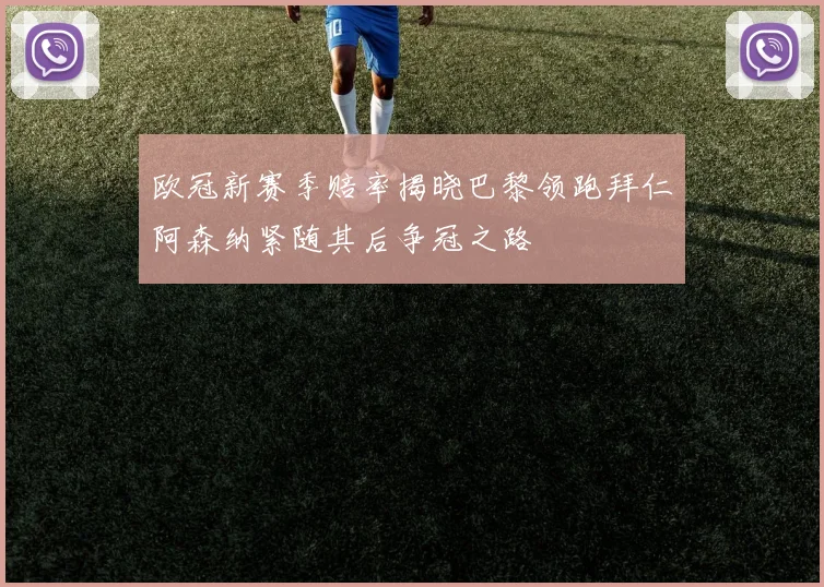 欧冠新赛季赔率揭晓巴黎领跑拜仁阿森纳紧随其后争冠之路